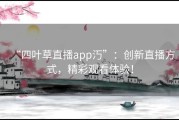 “四叶草直播app汅”：创新直播方式，精彩观看体验！