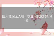 国大植保无人机：农业现代化的新利器