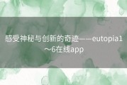 感受神秘与创新的奇迹——eutopia1～6在线app