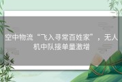 空中物流“飞入寻常百姓家”，无人机中队接单量激增