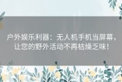 户外娱乐利器：无人机手机当屏幕，让您的野外活动不再枯燥乏味！