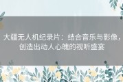 大疆无人机纪录片：结合音乐与影像，创造出动人心魄的视听盛宴