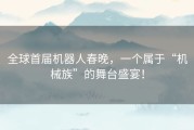 全球首届机器人春晚，一个属于“机械族”的舞台盛宴！