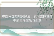 中国网虚拟现实频道：发现虚拟世界中的无限娱乐与创意