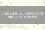 大自然的鬼斧神工：大疆无人机红外摄像头让你一睹奇特地貌