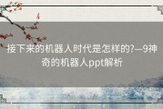 接下来的机器人时代是怎样的?—9神奇的机器人ppt解析