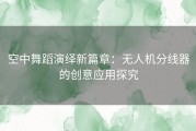 空中舞蹈演绎新篇章：无人机分线器的创意应用探究