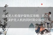 小米无人机保护架购买攻略：如何在保护无人机的同时简化操作？