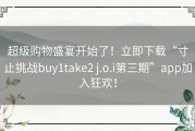 超级购物盛宴开始了！立即下载“寸止挑战buy1take2 j.o.i第三期”app加入狂欢！