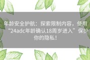 年龄安全护航：探索限制内容，使用“24adc年龄确认18周岁进入”保护你的隐私！