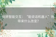玩转智能交互：“能说话机器人”将带来什么改变？
