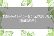 体验tobu13—15平台：全球热门社交网站的未来！