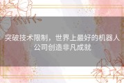 突破技术限制，世界上最好的机器人公司创造非凡成就