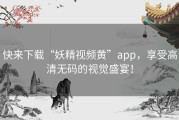 快来下载“妖精视频黄”app，享受高清无码的视觉盛宴！