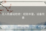 无人机基站检修：经验丰富，设备完善