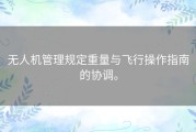 无人机管理规定重量与飞行操作指南的协调。