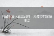 玛酷机器人直营品牌，颠覆你的家庭生活