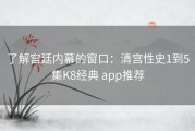 了解宫廷内幕的窗口：清宫性史1到5集K8经典 app推荐