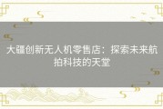 大疆创新无人机零售店：探索未来航拍科技的天堂