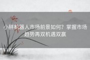 小胖机器人市场前景如何？掌握市场趋势再双机遇双赢
