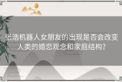 张浩机器人女朋友的出现是否会改变人类的婚恋观念和家庭结构？