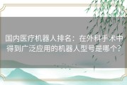 国内医疗机器人排名：在外科手术中得到广泛应用的机器人型号是哪个？