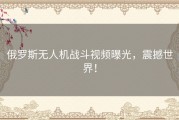 俄罗斯无人机战斗视频曝光，震撼世界！