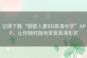 记得下载“隔壁人妻BD高清中字”APP，让你随时随地享受高清影视