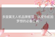 多旋翼无人机品牌推荐：达成你航拍梦想的必备工具