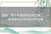 探索“吧十年感恩有你网页版”：一款革新社交体验的APP应用