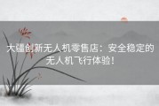 大疆创新无人机零售店：安全稳定的无人机飞行体验！