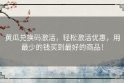 黄瓜兑换码激活，轻松激活优惠，用最少的钱买到最好的商品！