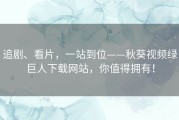 追剧、看片，一站到位——秋葵视频绿巨人下载网站，你值得拥有！