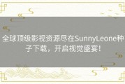 全球顶级影视资源尽在SunnyLeone种子下载，开启视觉盛宴！