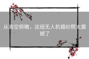 从高空俯瞰，这组无人机婚纱照太震撼了