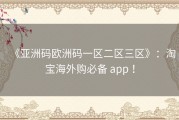 《亚洲码欧洲码一区二区三区》：淘宝海外购必备 app ！