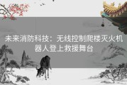 未来消防科技：无线控制爬楼灭火机器人登上救援舞台