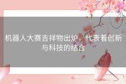 机器人大赛吉祥物出炉，代表着创新与科技的结合