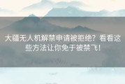大疆无人机解禁申请被拒绝？看看这些方法让你免于被禁飞！