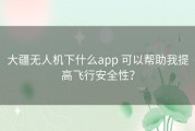 大疆无人机下什么app 可以帮助我提高飞行安全性？