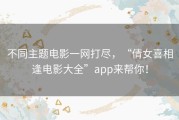 不同主题电影一网打尽，“倩女喜相逢电影大全”app来帮你！