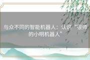 与众不同的智能机器人：认识“很帅的小明机器人”