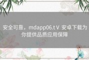 安全可靠，mdapp06.tⅤ 安卓下载为你提供品质应用保障