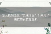 怎么找到恋爱“灵魂伴侣”？来用“朋友的女友糖糖1”
