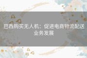 巴西购买无人机：促进电商物流配送业务发展