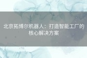 北京拓博尔机器人：打造智能工厂的核心解决方案