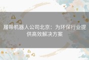 履带机器人公司北京：为环保行业提供高效解决方案