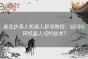 美国仿真人机器人视频教程：如何玩转机器人控制技术？