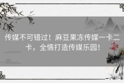 传媒不可错过！麻豆果冻传媒一卡二卡，全情打造传媒乐园！