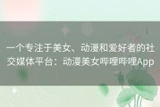一个专注于美女、动漫和爱好者的社交媒体平台：动漫美女哔哩哔哩App